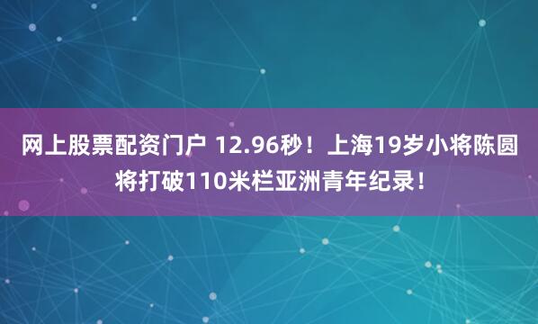 网上股票配资门户 12.96秒！上海19岁小将陈圆将打破110米栏亚洲青年纪录！