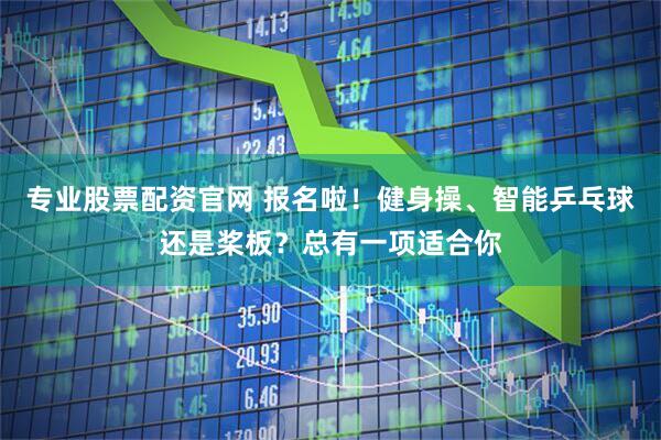 专业股票配资官网 报名啦！健身操、智能乒乓球还是桨板？总有一项适合你