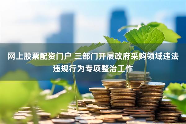 网上股票配资门户 三部门开展政府采购领域违法违规行为专项整治工作