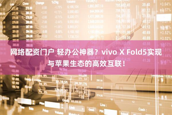 网络配资门户 轻办公神器？vivo X Fold5实现与苹果生态的高效互联！