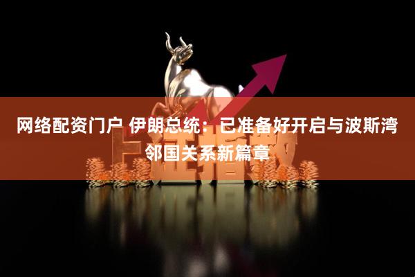 网络配资门户 伊朗总统：已准备好开启与波斯湾邻国关系新篇章
