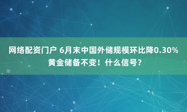 网络配资门户 6月末中国外储规模环比降0.30% 黄金储备不变！什么信号？
