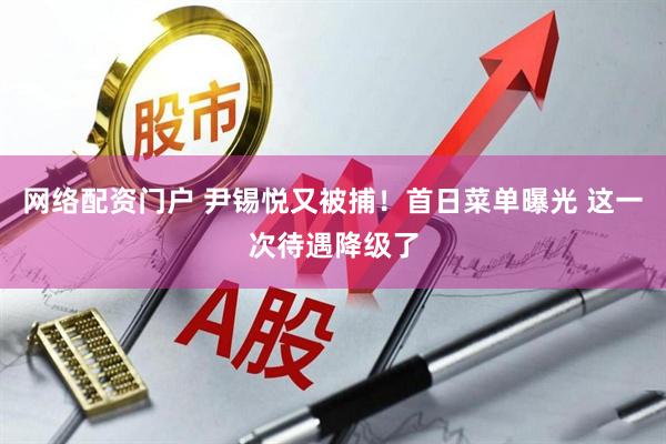 网络配资门户 尹锡悦又被捕！首日菜单曝光 这一次待遇降级了