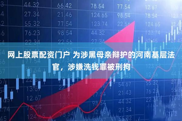 网上股票配资门户 为涉黑母亲辩护的河南基层法官，涉嫌洗钱罪被刑拘