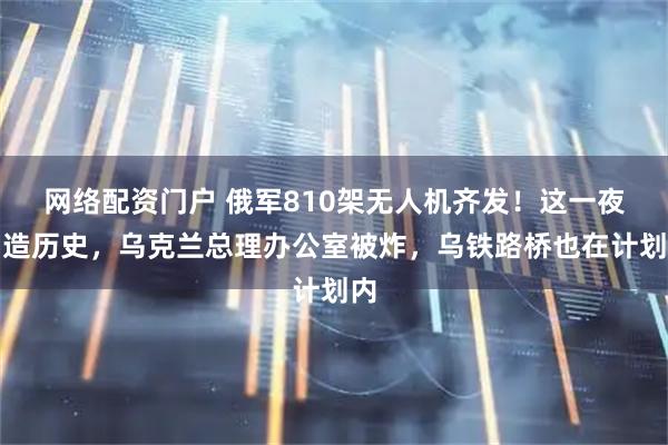 网络配资门户 俄军810架无人机齐发！这一夜创造历史，乌克兰总理办公室被炸，乌铁路桥也在计划内