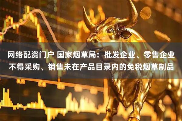 网络配资门户 国家烟草局：批发企业、零售企业不得采购、销售未在产品目录内的免税烟草制品