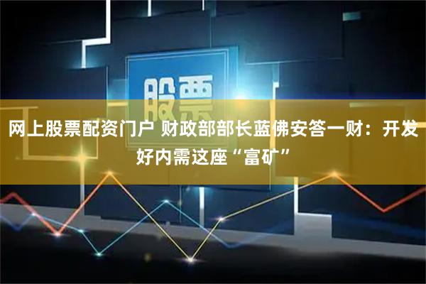 网上股票配资门户 财政部部长蓝佛安答一财：开发好内需这座“富矿”