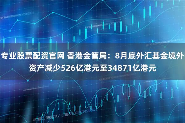 专业股票配资官网 香港金管局：8月底外汇基金境外资产减少526亿港元至34871亿港元