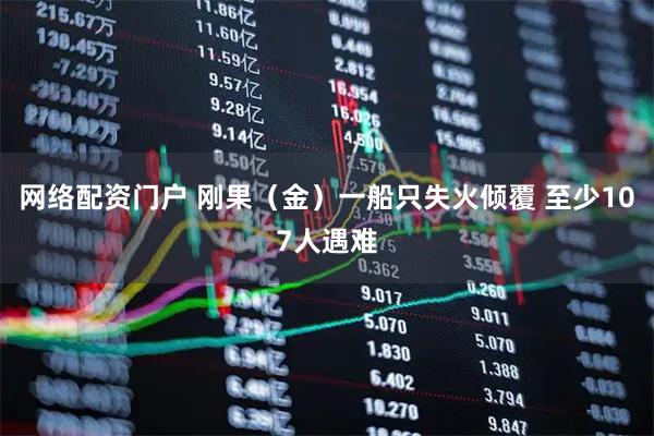 网络配资门户 刚果（金）一船只失火倾覆 至少107人遇难