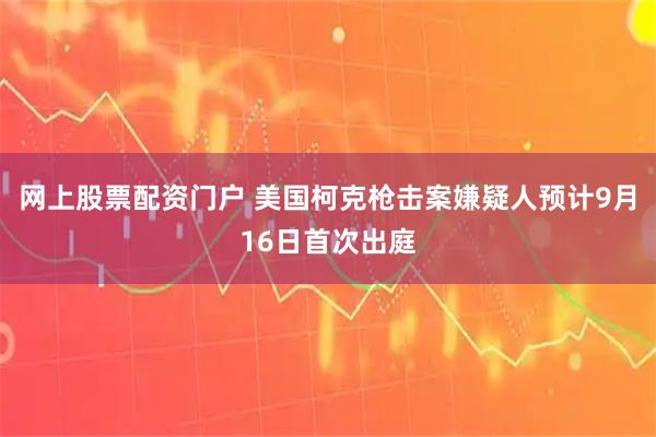 网上股票配资门户 美国柯克枪击案嫌疑人预计9月16日首次出庭