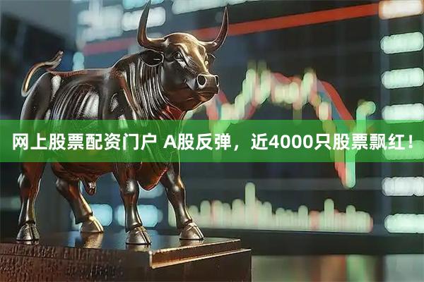 网上股票配资门户 A股反弹，近4000只股票飘红！