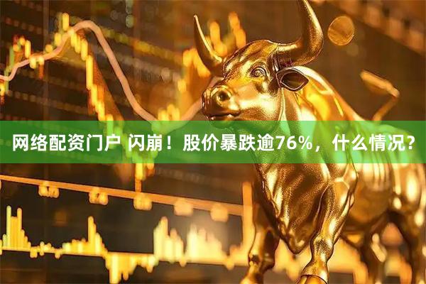 网络配资门户 闪崩！股价暴跌逾76%，什么情况？