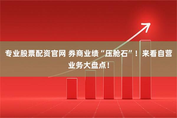 专业股票配资官网 券商业绩“压舱石”！来看自营业务大盘点！