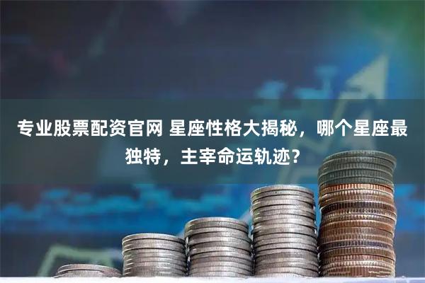 专业股票配资官网 星座性格大揭秘，哪个星座最独特，主宰命运轨迹？