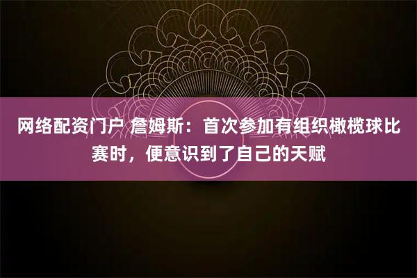 网络配资门户 詹姆斯：首次参加有组织橄榄球比赛时，便意识到了自己的天赋