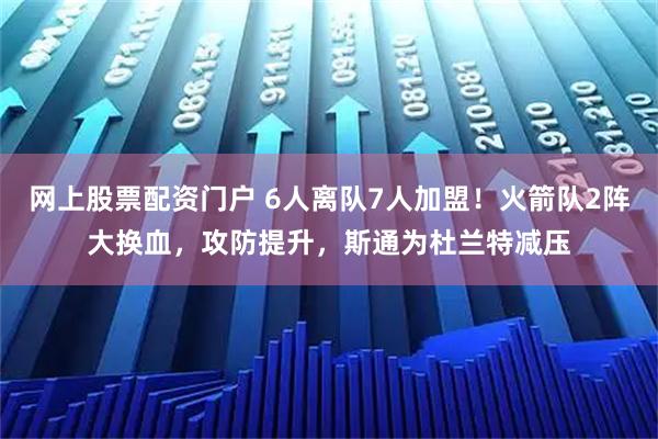 网上股票配资门户 6人离队7人加盟！火箭队2阵大换血，攻防提升，斯通为杜兰特减压