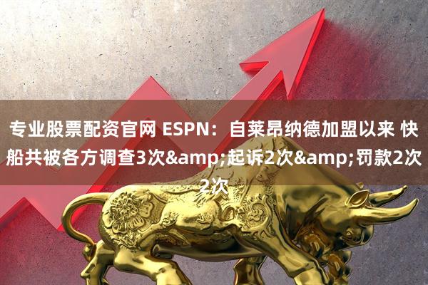 专业股票配资官网 ESPN：自莱昂纳德加盟以来 快船共被各方调查3次&起诉2次&罚款2次