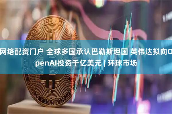 网络配资门户 全球多国承认巴勒斯坦国 英伟达拟向OpenAI投资千亿美元 | 环球市场