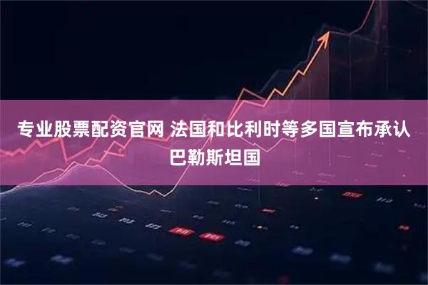 专业股票配资官网 法国和比利时等多国宣布承认巴勒斯坦国