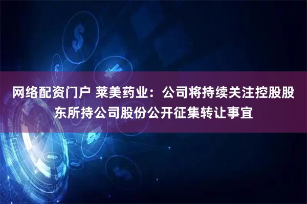 网络配资门户 莱美药业：公司将持续关注控股股东所持公司股份公开征集转让事宜