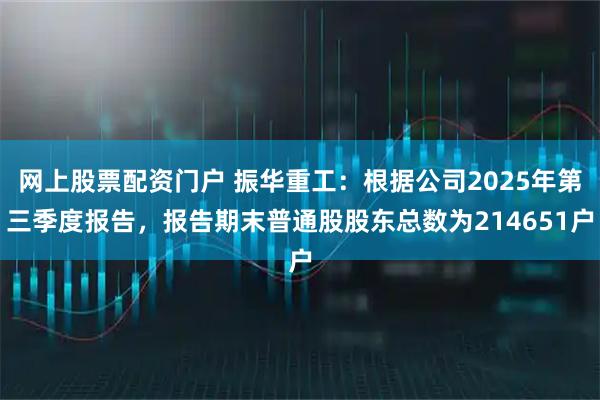 网上股票配资门户 振华重工：根据公司2025年第三季度报告，报告期末普通股股东总数为214651户